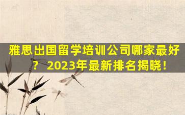 雅思出国留学培训公司哪家最好？ 2023年最新排名揭晓！